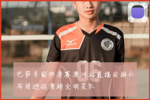 巴萨季前热身赛澳洲站直播安排公布将迎战澳超全明星队