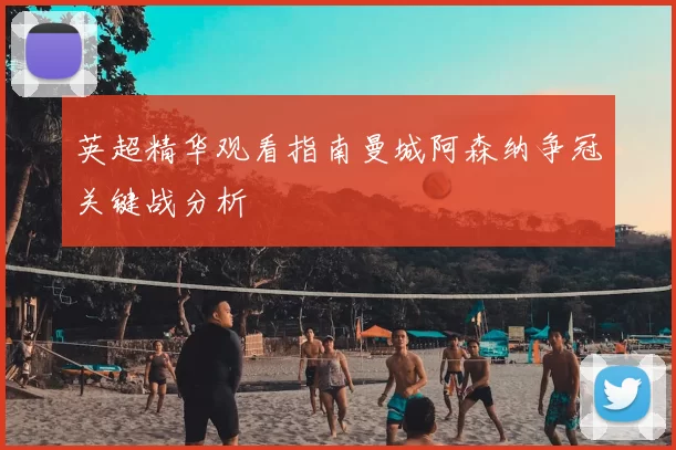 英超精华观看指南曼城阿森纳争冠关键战分析