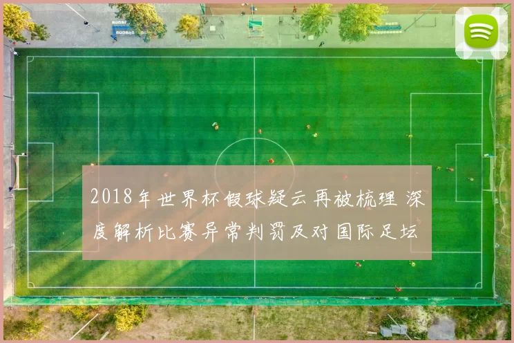 2018年世界杯假球疑云再被梳理 深度解析比赛异常判罚及对国际足坛影响