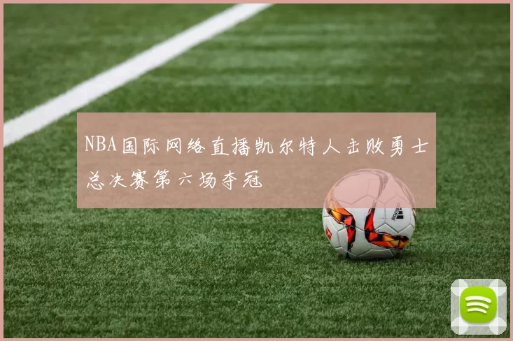 NBA国际网络直播凯尔特人击败勇士总决赛第六场夺冠
