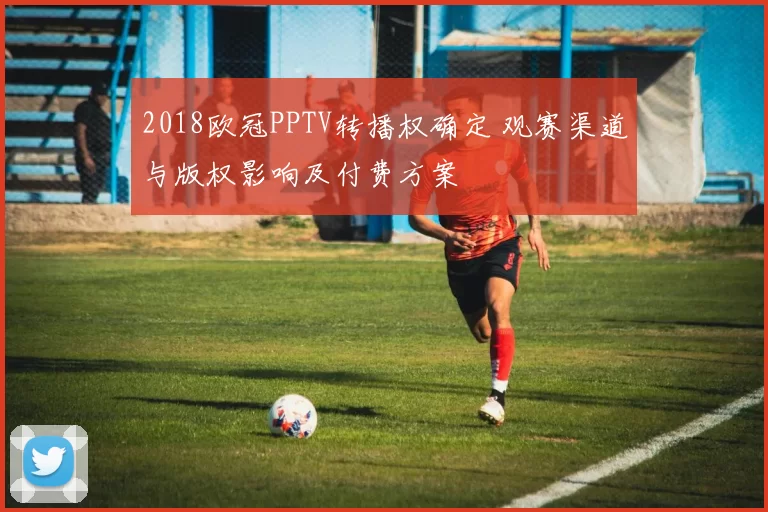 2018欧冠PPTV转播权确定 观赛渠道与版权影响及付费方案