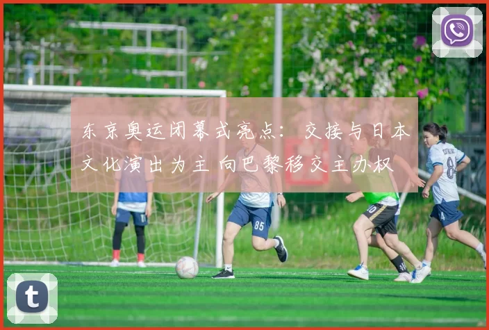 东京奥运闭幕式亮点：交接与日本文化演出为主 向巴黎移交主办权