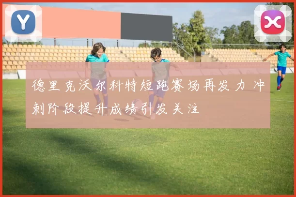 德里克沃尔科特短跑赛场再发力 冲刺阶段提升成绩引发关注