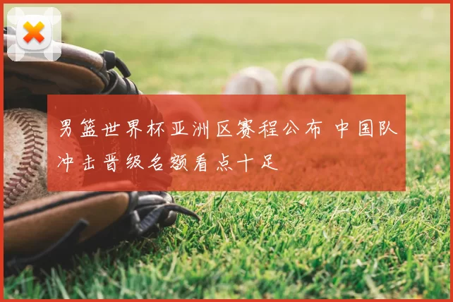 男篮世界杯亚洲区赛程公布 中国队冲击晋级名额看点十足
