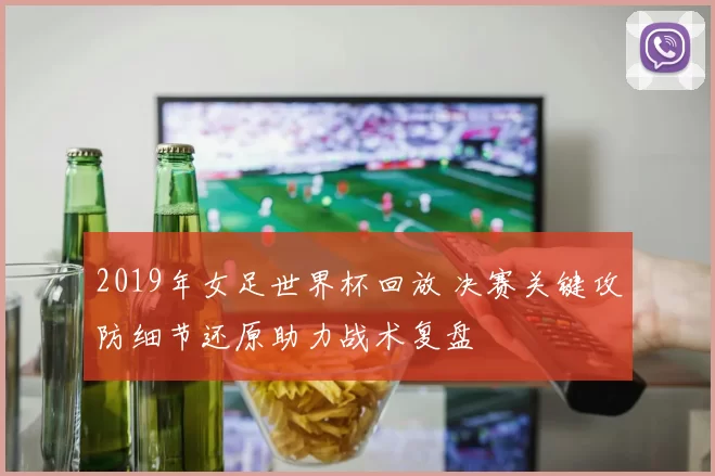 2019年女足世界杯回放 决赛关键攻防细节还原助力战术复盘