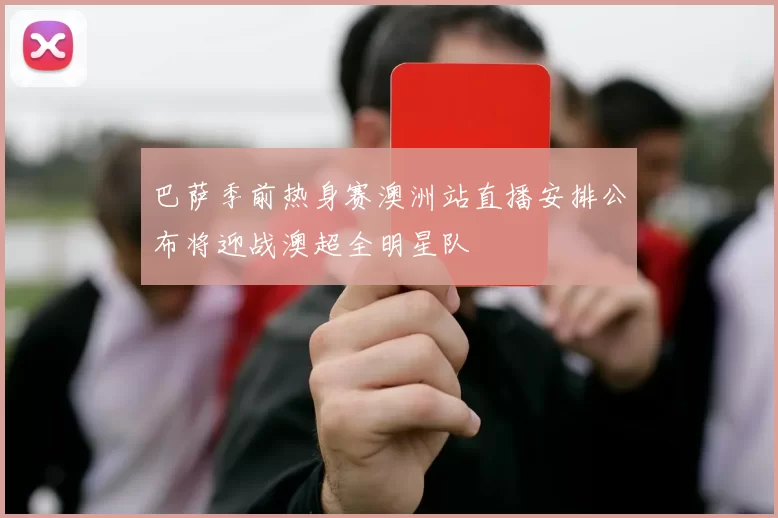 巴萨季前热身赛澳洲站直播安排公布将迎战澳超全明星队