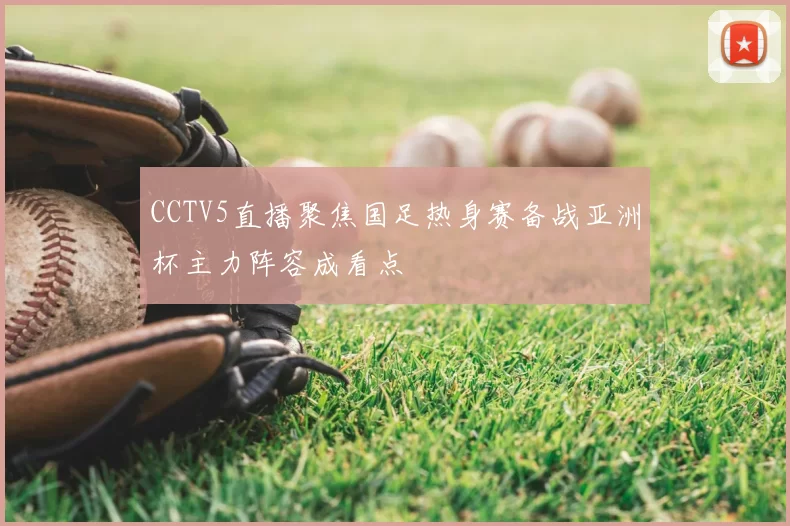 CCTV5直播聚焦国足热身赛备战亚洲杯主力阵容成看点
