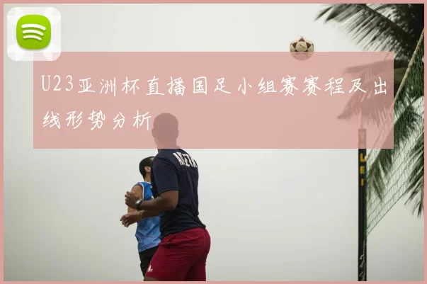 U23亚洲杯直播国足小组赛赛程及出线形势分析
