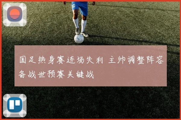 国足热身赛连场失利 主帅调整阵容备战世预赛关键战