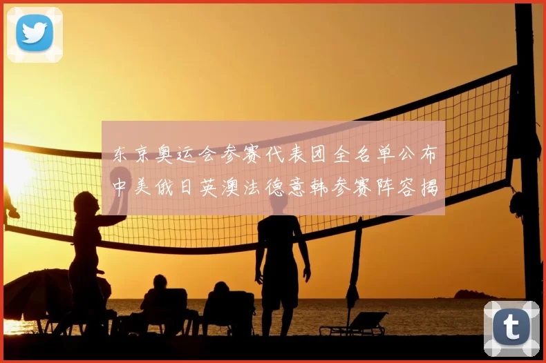 东京奥运会参赛代表团全名单公布中美俄日英澳法德意韩参赛阵容揭晓