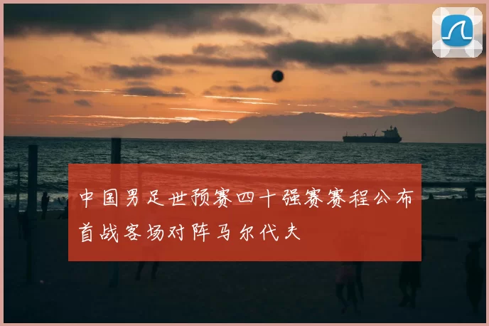 中国男足世预赛四十强赛赛程公布首战客场对阵马尔代夫