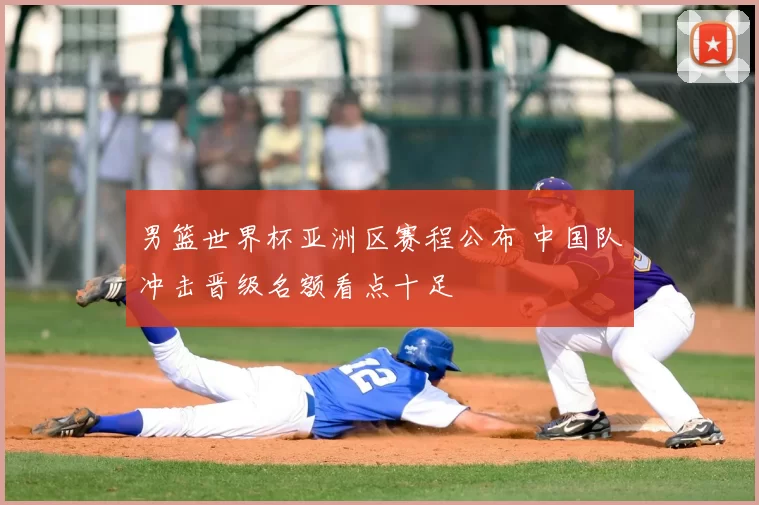 男篮世界杯亚洲区赛程公布 中国队冲击晋级名额看点十足