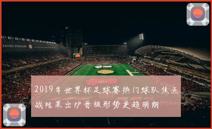 2019年世界杯足球赛热门球队焦点战结果出炉晋级形势更趋明朗