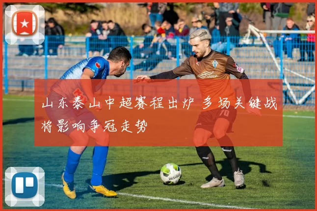山东泰山中超赛程出炉 多场关键战将影响争冠走势