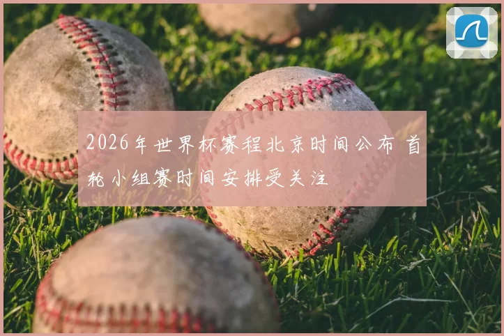 2026年世界杯赛程北京时间公布 首轮小组赛时间安排受关注