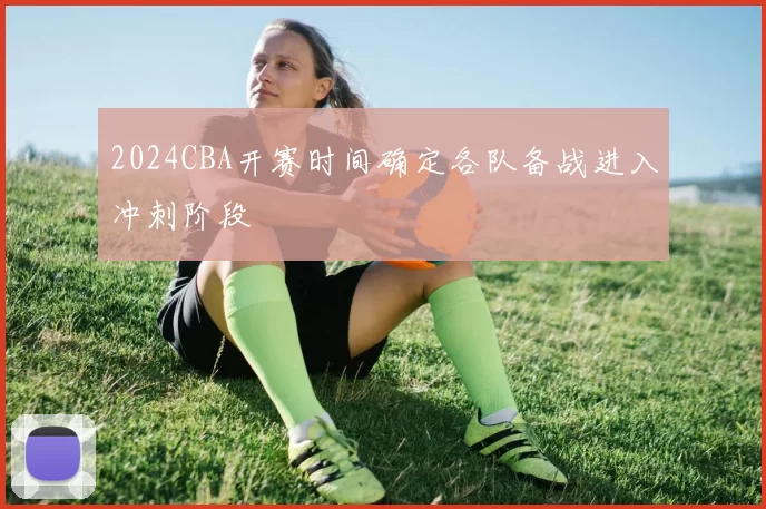 2024CBA开赛时间确定各队备战进入冲刺阶段