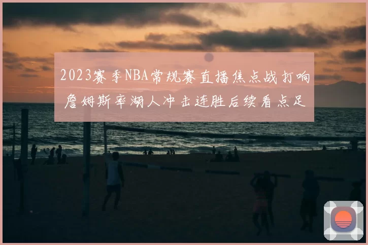 2023赛季NBA常规赛直播焦点战打响 詹姆斯率湖人冲击连胜后续看点足