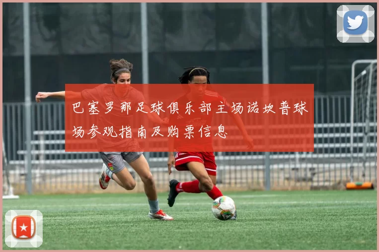巴塞罗那足球俱乐部主场诺坎普球场参观指南及购票信息
