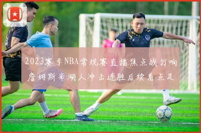 2023赛季NBA常规赛直播焦点战打响 詹姆斯率湖人冲击连胜后续看点足