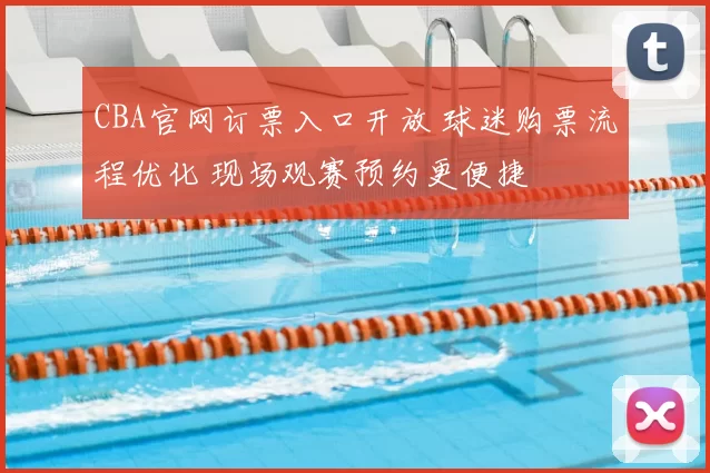CBA官网订票入口开放 球迷购票流程优化 现场观赛预约更便捷