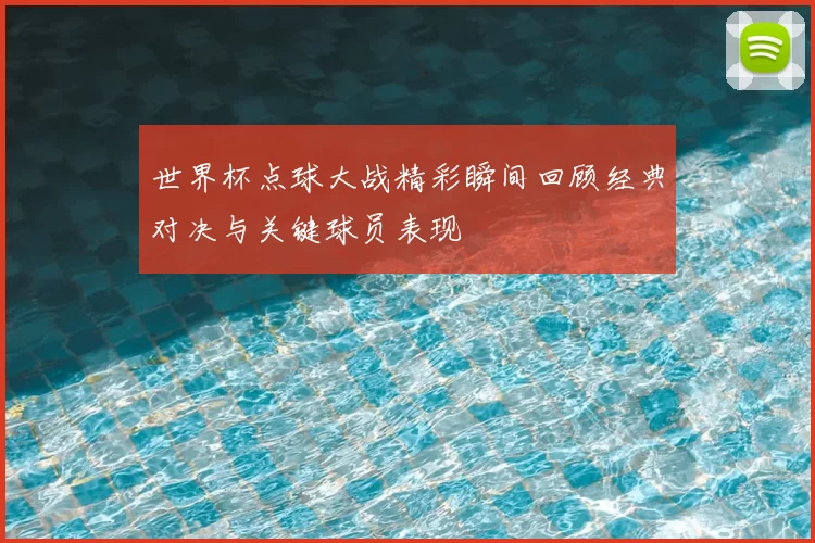 世界杯点球大战精彩瞬间回顾经典对决与关键球员表现