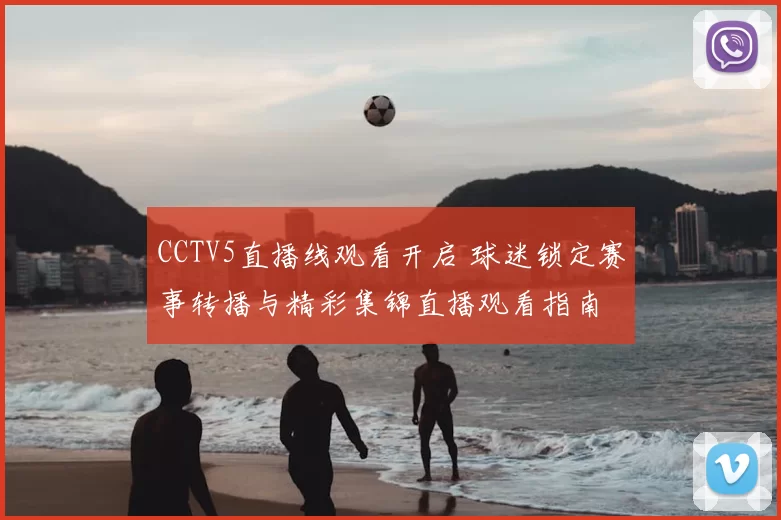 CCTV5直播线观看开启 球迷锁定赛事转播与精彩集锦直播观看指南