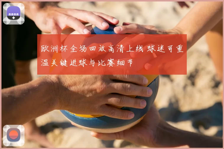 欧洲杯全场回放高清上线 球迷可重温关键进球与比赛细节