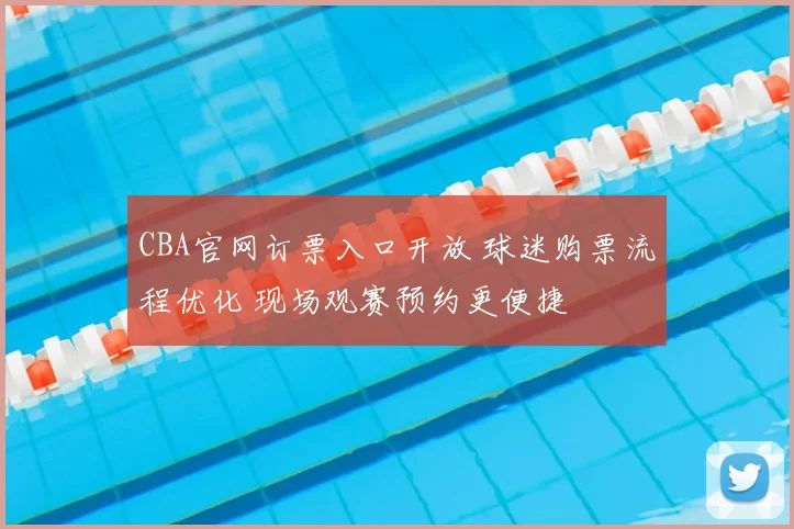CBA官网订票入口开放 球迷购票流程优化 现场观赛预约更便捷