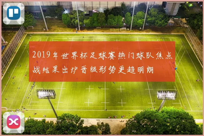 2019年世界杯足球赛热门球队焦点战结果出炉晋级形势更趋明朗