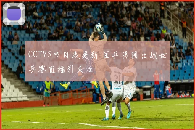 CCTV5节目表更新 国乒男团出战世乒赛直播引关注