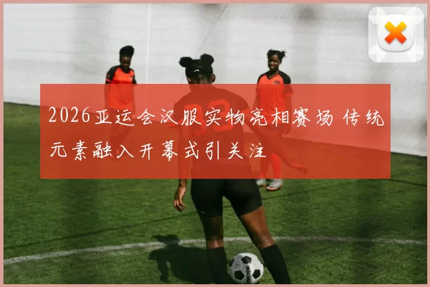 2026亚运会汉服实物亮相赛场 传统元素融入开幕式引关注