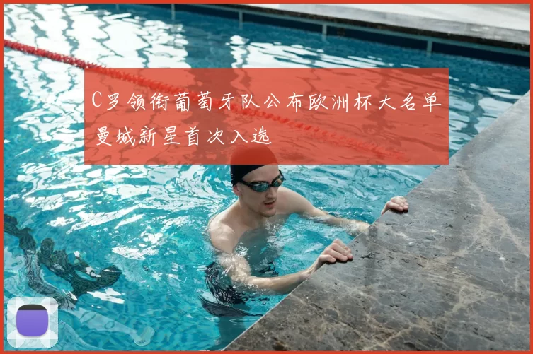 C罗领衔葡萄牙队公布欧洲杯大名单曼城新星首次入选