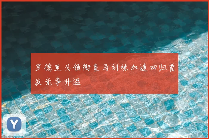 罗德里戈领衔皇马训练加速回归首发竞争升温