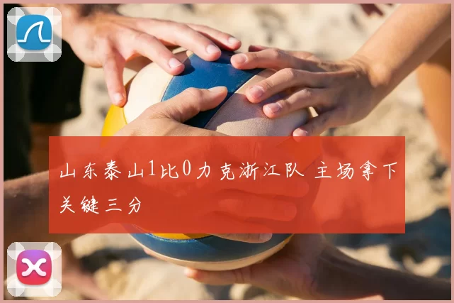 山东泰山1比0力克浙江队 主场拿下关键三分