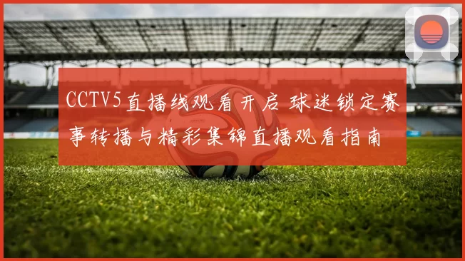 CCTV5直播线观看开启 球迷锁定赛事转播与精彩集锦直播观看指南