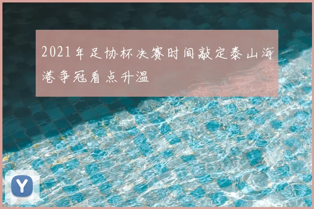 2021年足协杯决赛时间敲定泰山海港争冠看点升温