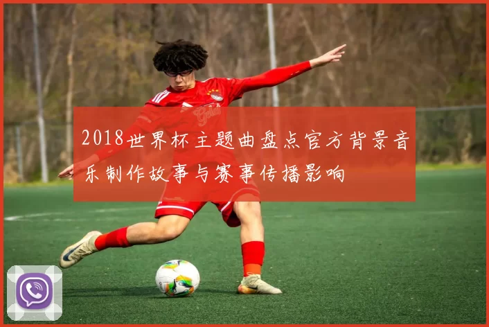 2018世界杯主题曲盘点官方背景音乐制作故事与赛事传播影响