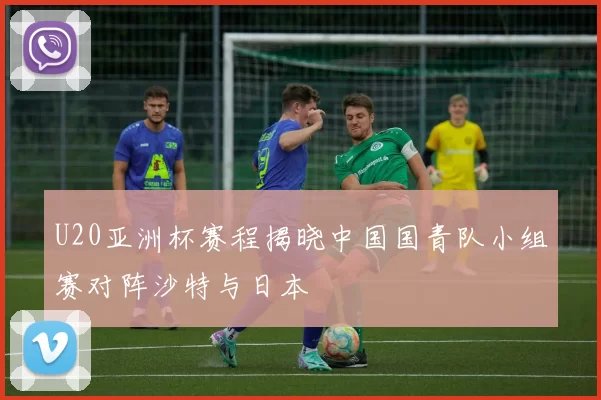 U20亚洲杯赛程揭晓中国国青队小组赛对阵沙特与日本
