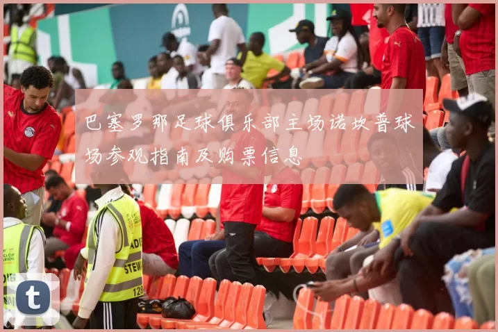 巴塞罗那足球俱乐部主场诺坎普球场参观指南及购票信息