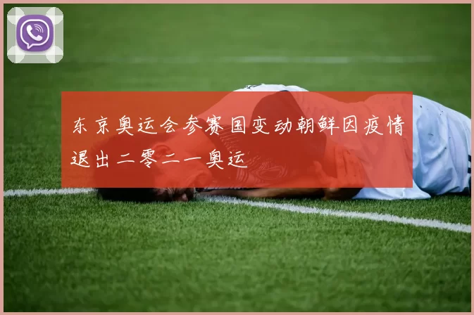 东京奥运会参赛国变动朝鲜因疫情退出二零二一奥运