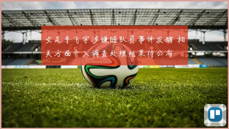女足李飞宇涉嫌睡队员事件发酵 相关方面介入调查处理结果待公布