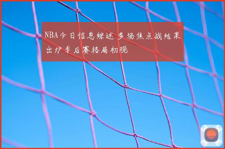 NBA今日信息综述 多场焦点战结果出炉季后赛格局初现