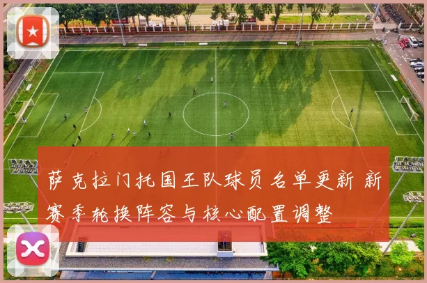 萨克拉门托国王队球员名单更新 新赛季轮换阵容与核心配置调整