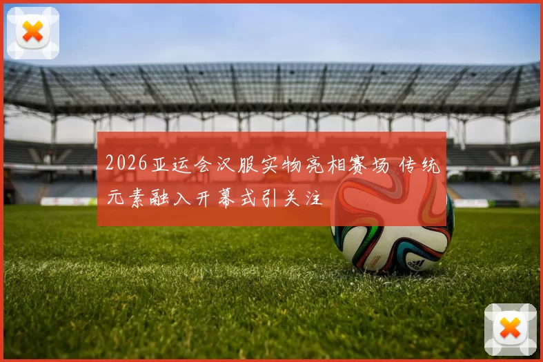 2026亚运会汉服实物亮相赛场 传统元素融入开幕式引关注