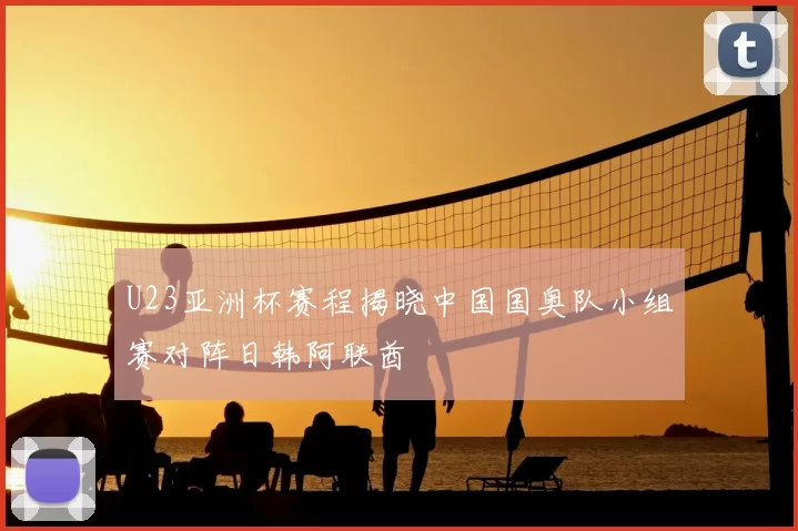 U23亚洲杯赛程揭晓中国国奥队小组赛对阵日韩阿联酋