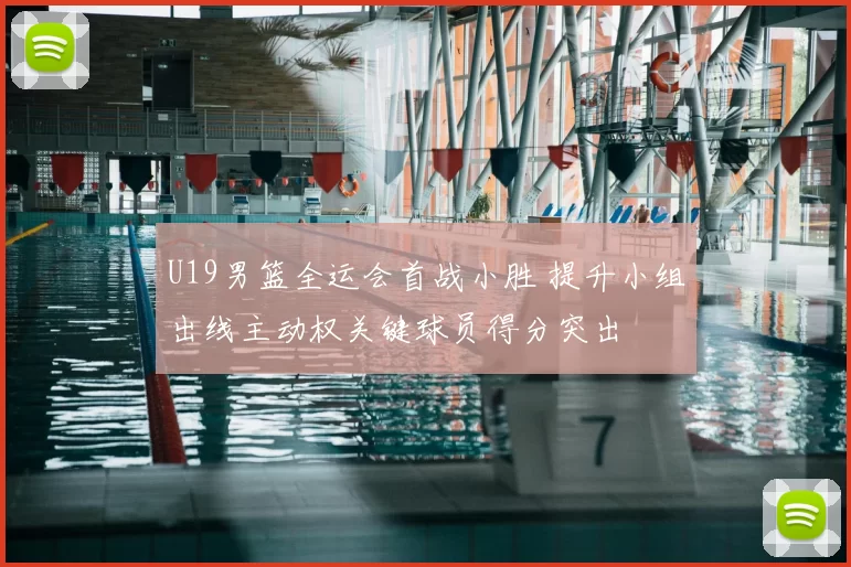 U19男篮全运会首战小胜 提升小组出线主动权关键球员得分突出