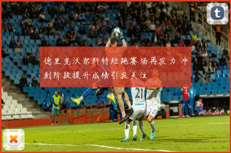 德里克沃尔科特短跑赛场再发力 冲刺阶段提升成绩引发关注
