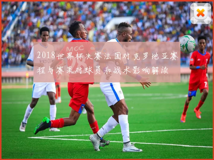 2018世界杯决赛法国对克罗地亚赛程与赛果对球员和战术影响解读