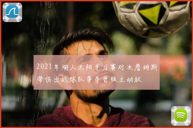 2021年湖人太阳季后赛对决詹姆斯带伤出战球队争夺晋级主动权