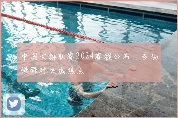 中国女排联赛2024赛程公布　多场强强对决成焦点